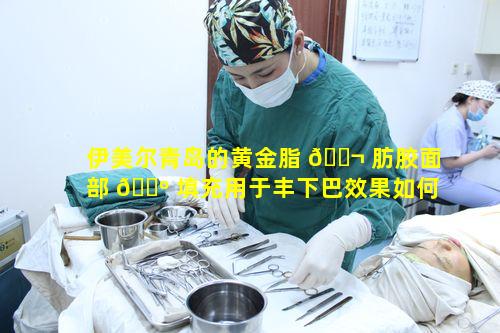 伊美尔青岛的黄金脂 🐬 肪胶面部 🌺 填充用于丰下巴效果如何呢